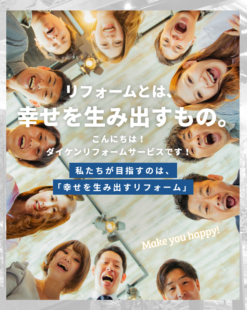 CONCEPT リフォームとは、幸せを生み出すもの。こんにちは！ダイケンリフォームサービスです！私たちが目指すのは、「幸せを生み出すリフォーム」