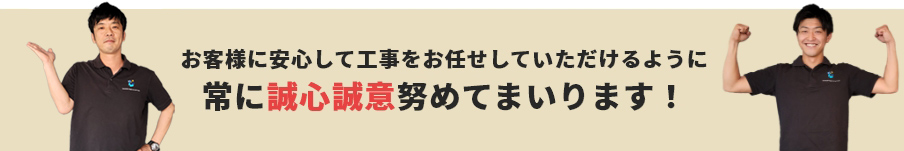 お客様に安心して工事をお任せしていただけるように常に誠心誠意努めてまいります！