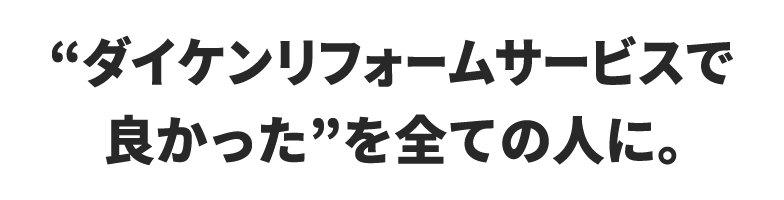 “ダイケンリフォームサービスで良かった”を全ての人に。