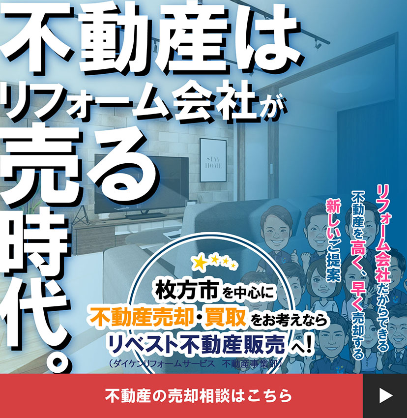 不動産はリフォーム会社が売る時代 枚方市を中心に不動産売却・買取をお考えなら リベスト不動産販売へ！（ダイケンリフォームサービス 不動産事業部）「リフォーム会社だからできる」「不動産を高く、早く売却する」「新しいご提案」不動産の売却相談はこちら