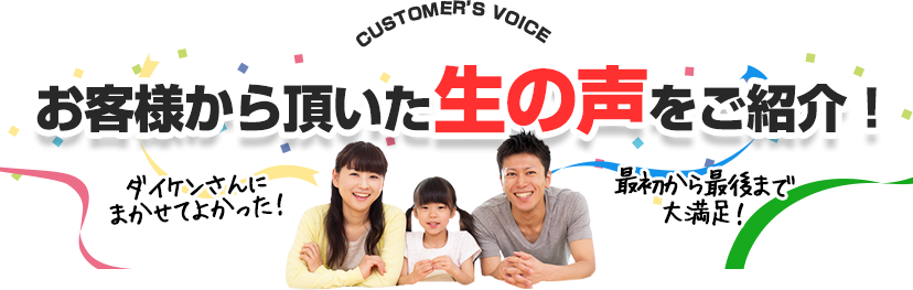 「ダイケンさんにまかせてよかった！」「最初から最後まで大満足！」お客様から頂いた生の声をご紹介！