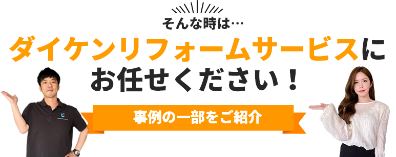 そんな時は…ダイケンリフォームサービスにお任せください！事例の一部をご紹介