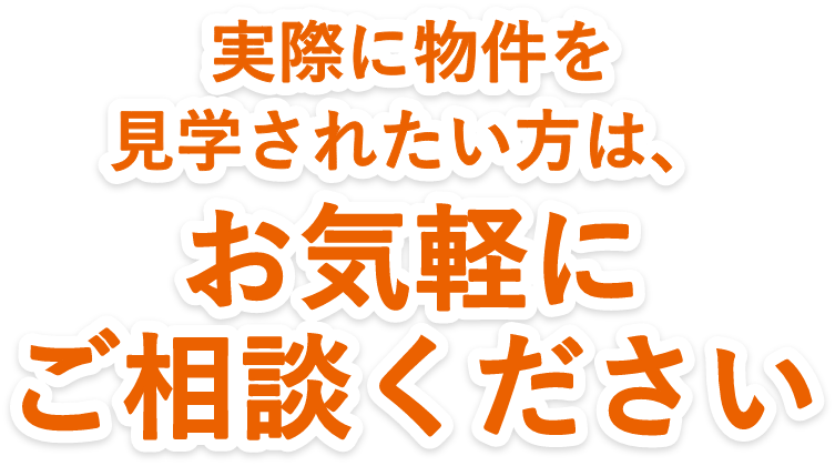 実際に物件を見学されたい方はお気軽にご相談ください