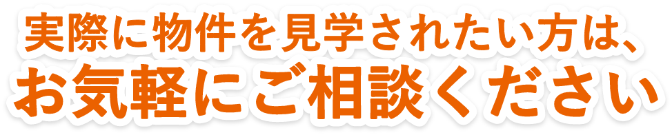 実際に物件を見学されたい方はお気軽にご相談ください