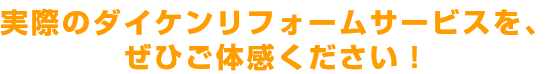 実際のダイケンリフォームサービスを、ぜひご体感ください！