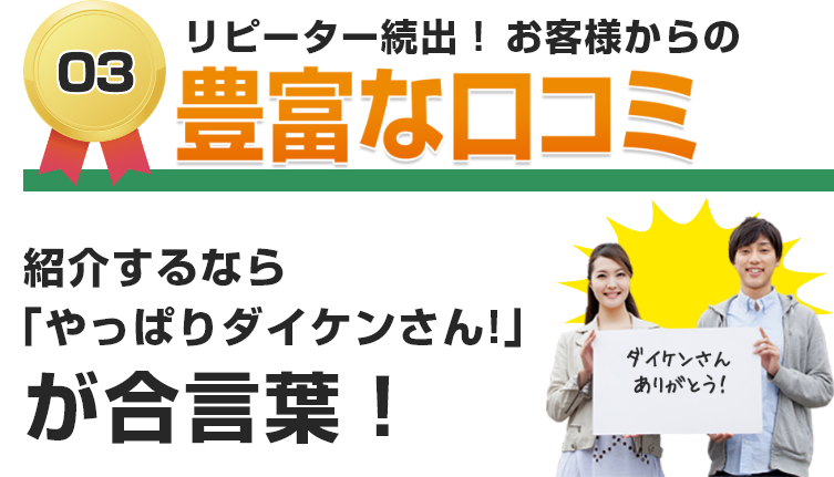 リピーター続出！お客様からの豊富な口コミ 紹介するなら「やっぱりダイケンさん！」が合言葉！