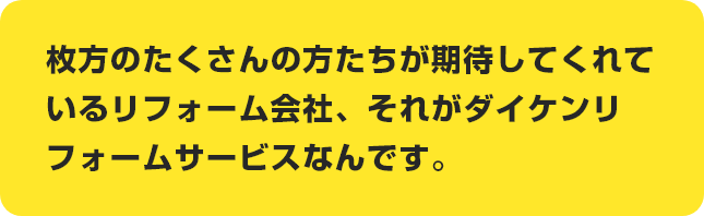 枚方のたくさんの方たちが期待してくれているリフォーム会社、それがダイケンリフォームサービスなんです。