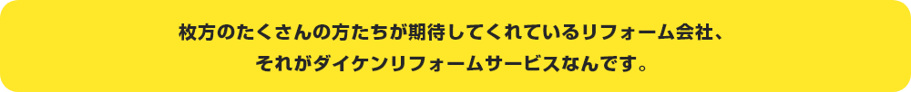 枚方のたくさんの方たちが期待してくれているリフォーム会社、それがダイケンリフォームサービスなんです。