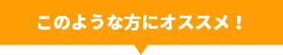 このような方にオススメ！