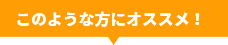 このような方にオススメ！