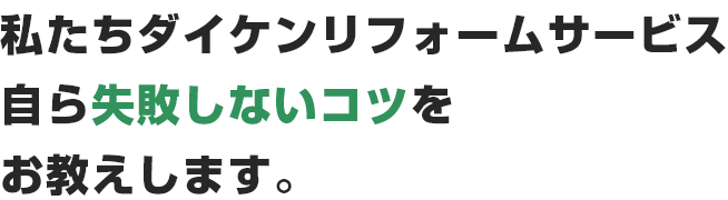 私たちダイケンリフォームサービス自ら失敗しないコツをお教えします。