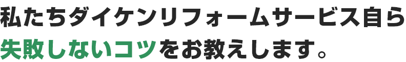 私たちダイケンリフォームサービス自ら失敗しないコツをお教えします。