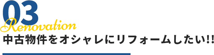 03 Renovation 中古物件をオシャレにリフォームしたい!!