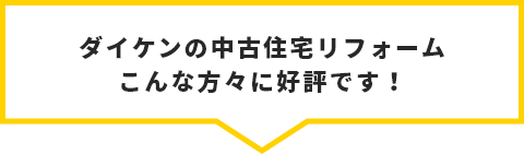 ダイケンの中古住宅リフォーム こんな方々に好評です！