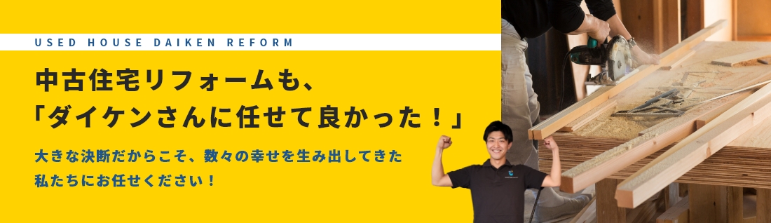 Used house daiken reform 中古住宅リフォームも、「ダイケンさんに任せて良かった！」大きな決断だからこそ、数々の幸せを生み出してきた私たちにお任せください！