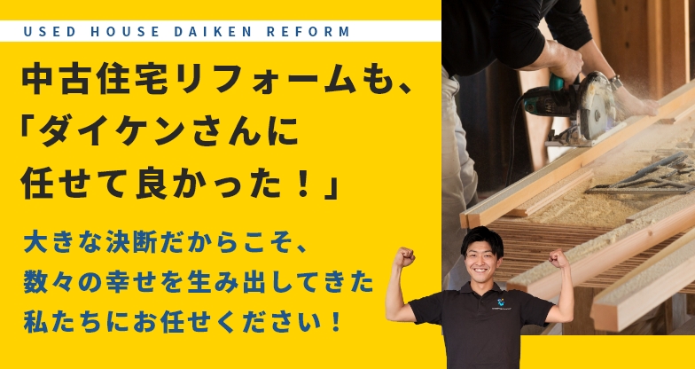 Used house daiken reform 中古住宅リフォームも、「ダイケンさんに任せて良かった！」大きな決断だからこそ、数々の幸せを生み出してきた私たちにお任せください！