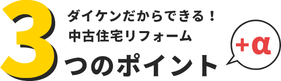 ダイケンだからできる！ 中古住宅リフォーム 3つのポイント