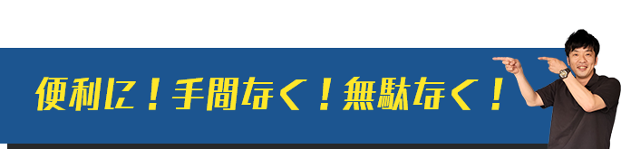 便利に！手間なく！無駄なく！