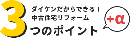 ダイケンだからできる！ 中古住宅リフォーム 3つのポイント