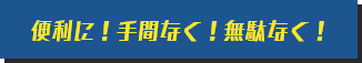 便利に！手間なく！無駄なく！