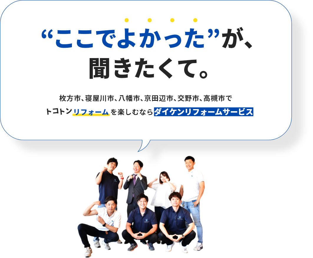 ここでよかったが聞きたくて。枚方市､寝屋川市､八幡市､京田辺市､交野市､高槻市でトコトン リフォームを楽しむならダイケンリフォームサービス