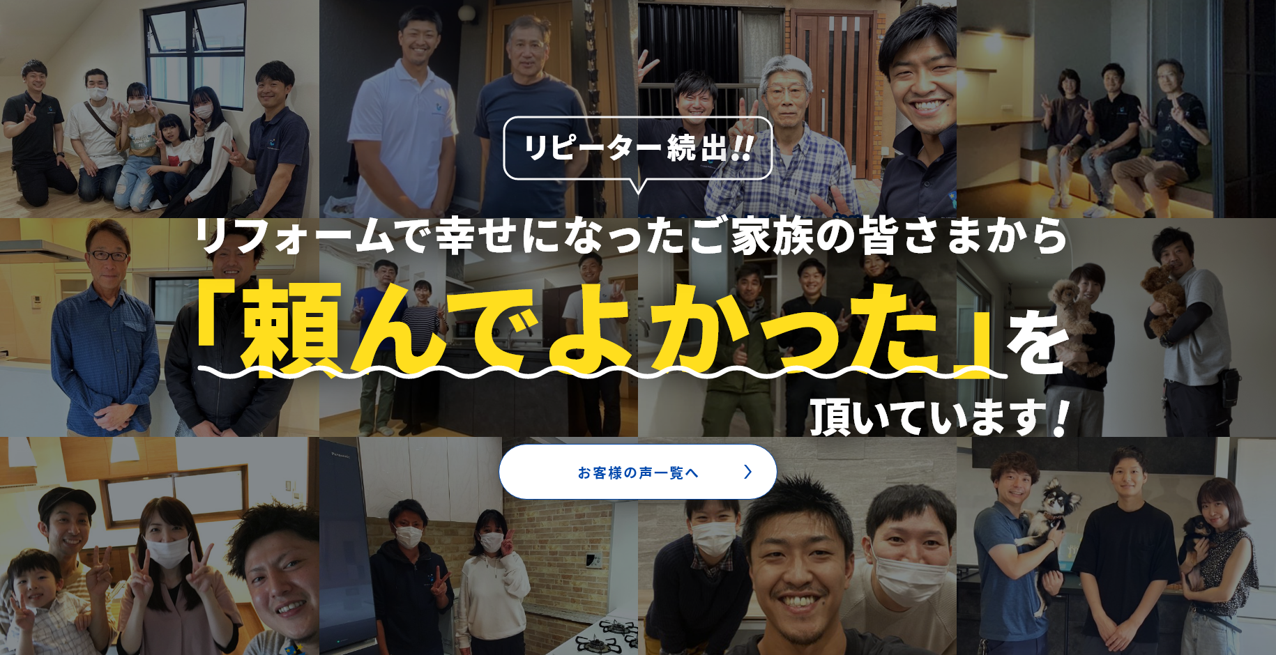 リピーター続出!! リフォームで幸せになったご家族の皆さまから「頼んでよかった」を頂いています! お客様の声一覧へ